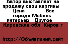 Автор выставляет на продажу свои картины  › Цена ­ 22 000 - Все города Мебель, интерьер » Другое   . Кировская обл.,Киров г.
